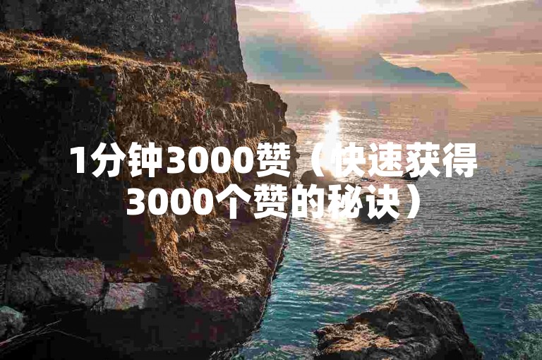 1分钟3000赞（快速获得3000个赞的秘诀）