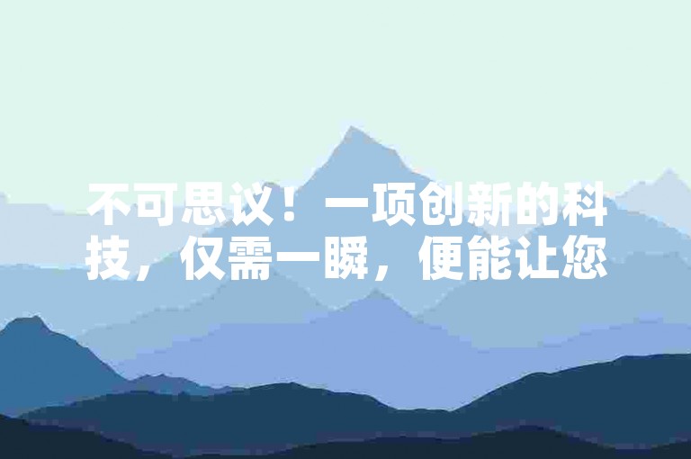 不可思议！一项创新的科技，仅需一瞬，便能让您的照片收获10000次分享！