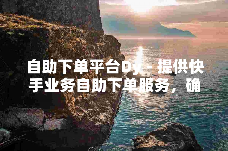 自助下单平台Dy - 提供快手业务自助下单服务，确保真人操作。