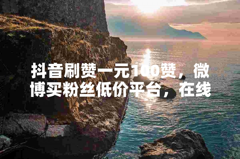 抖音刷赞一元100赞，微博买粉丝低价平台，在线刷评论服务。
