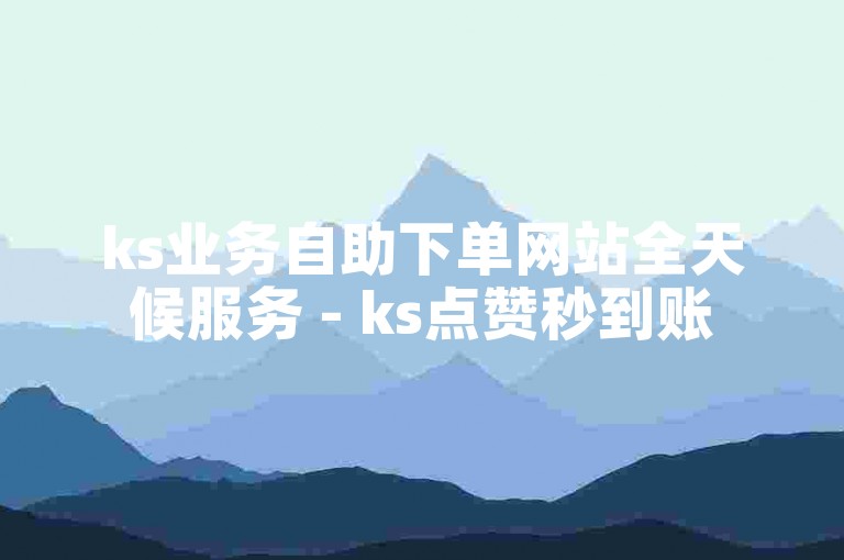 ks业务自助下单网站全天候服务 - ks点赞秒到账