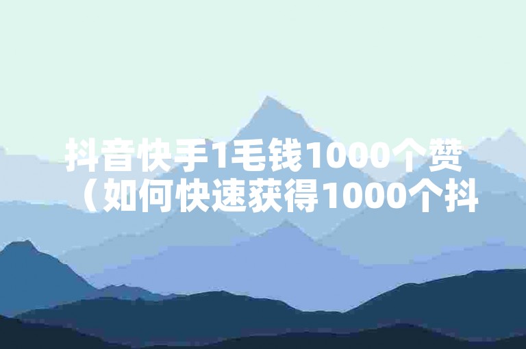 抖音快手1毛钱1000个赞（如何快速获得1000个抖音快手赞？）