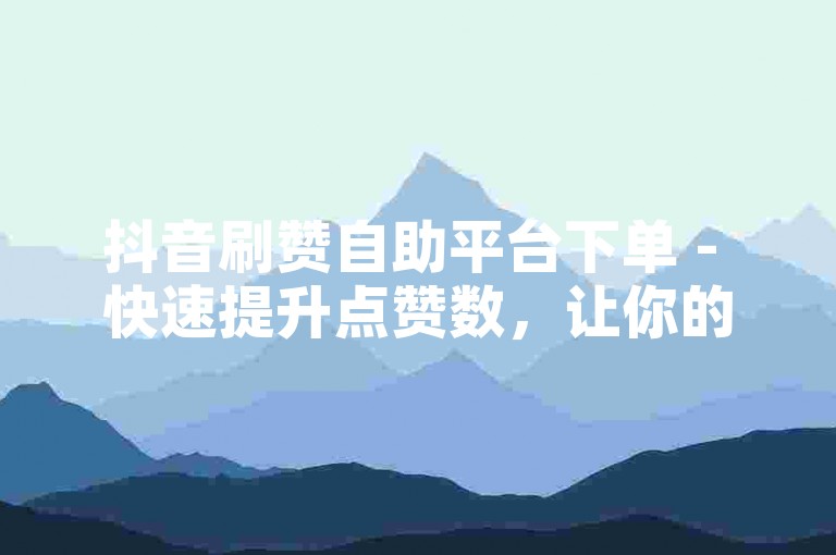 抖音刷赞自助平台下单 - 快速提升点赞数，让你的视频更受欢迎！