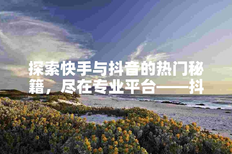 探索快手与抖音的热门秘籍，尽在专业平台——抖音低价网，提供一站式自助服务，解锁免费快手业务新体验。