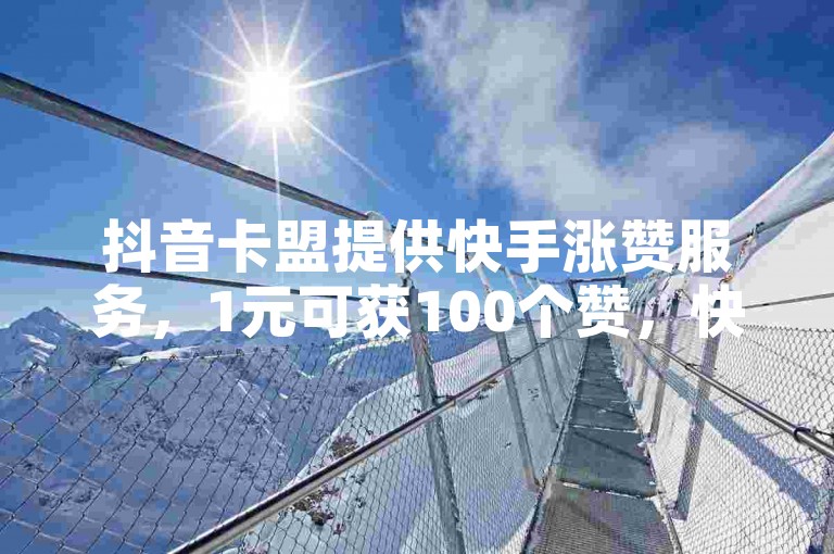 抖音卡盟提供快手涨赞服务，1元可获100个赞，快速提升你的视频热度。