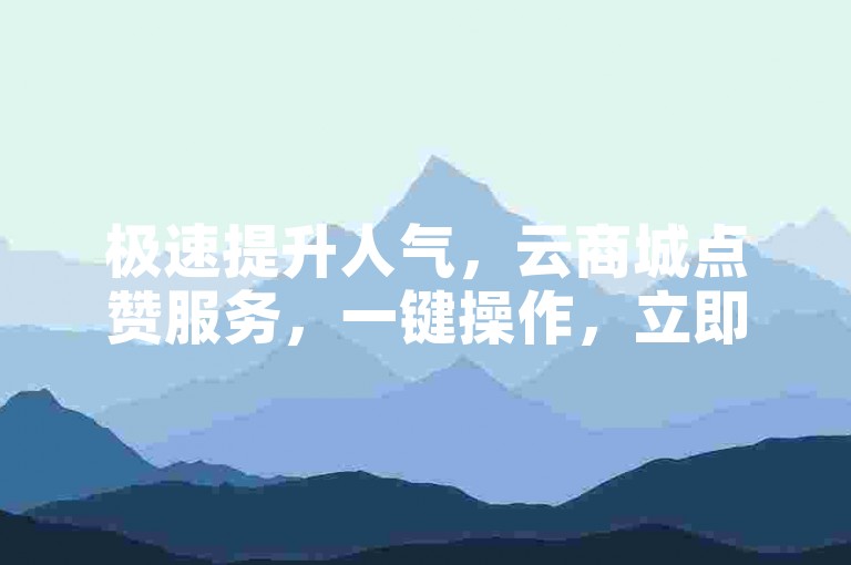 极速提升人气，云商城点赞服务，一键操作，立即生效。