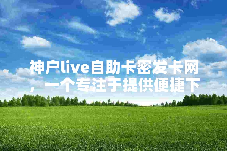 神户live自助卡密发卡网，一个专注于提供便捷下单体验的阅读量服务网站。