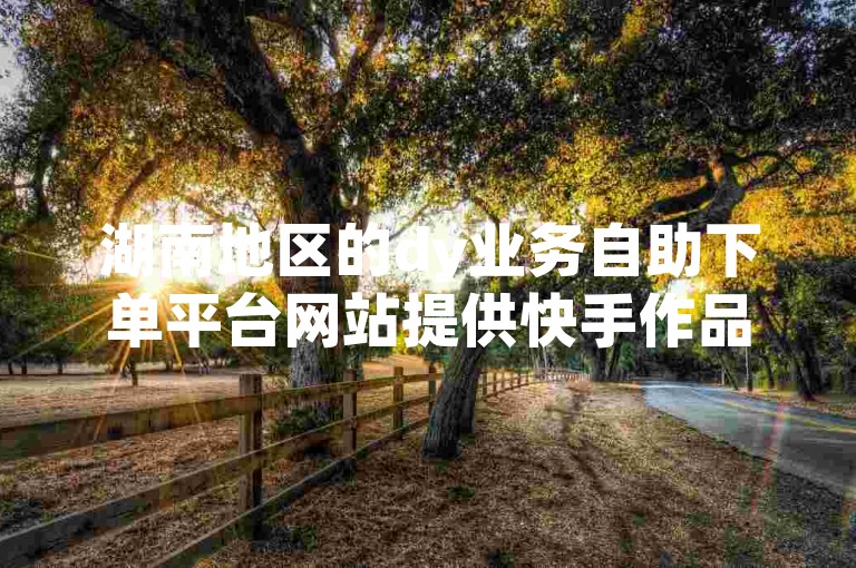 湖南地区的dy业务自助下单平台网站提供快手作品点赞服务。