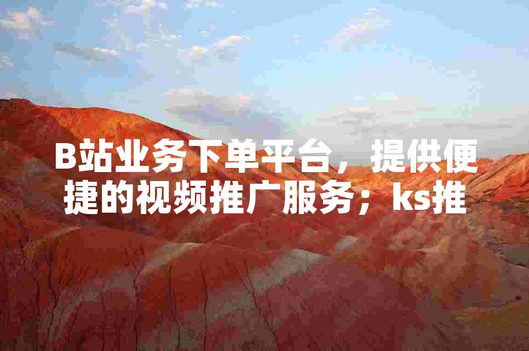 B站业务下单平台，提供便捷的视频推广服务；ks推广自助网站，助力内容创作者快速提升曝光度。
