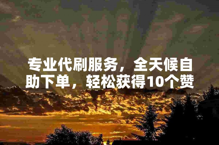 专业代刷服务，全天候自助下单，轻松获得10个赞。
