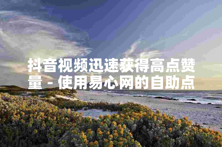 抖音视频迅速获得高点赞量 - 使用易心网的自助点赞服务。