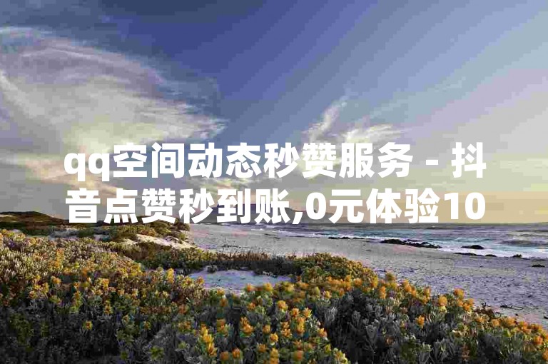 qq空间动态秒赞服务 - 抖音点赞秒到账,0元体验1000次点赞。