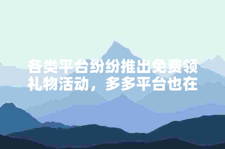 各类平台纷纷推出免费领礼物活动，多多平台也在其中。