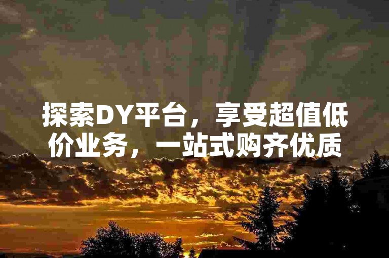 探索DY平台，享受超值低价业务，一站式购齐优质商品！