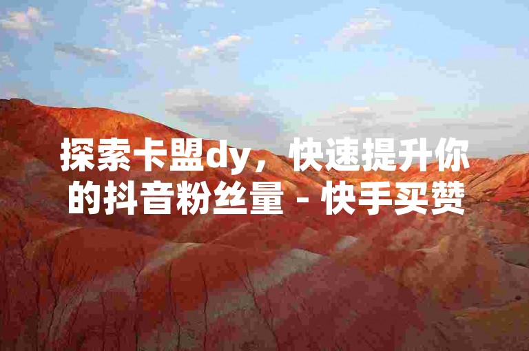 探索卡盟dy，快速提升你的抖音粉丝量 - 快手买赞链接现已上线 - 立即获取快手抖音点赞链接，引爆你的社交媒体影响力!