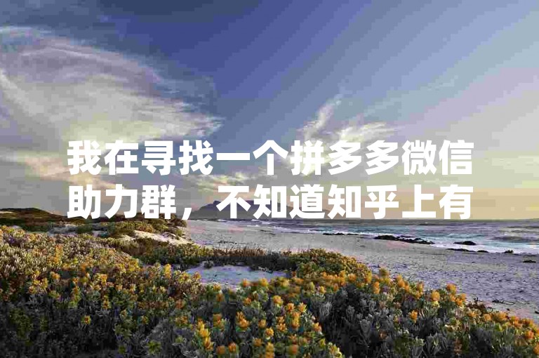 我在寻找一个拼多多微信助力群，不知道知乎上有没有相关的pdd砍价平台信息呢？