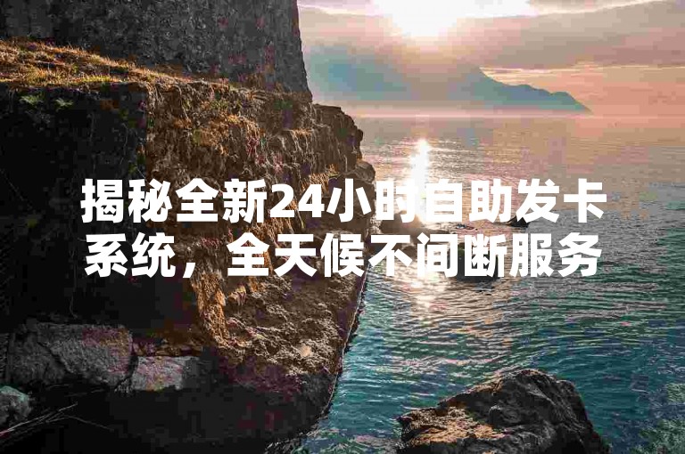 揭秘全新24小时自助发卡系统，全天候不间断服务，助您迅速领取各类卡片，2025年必备技能！