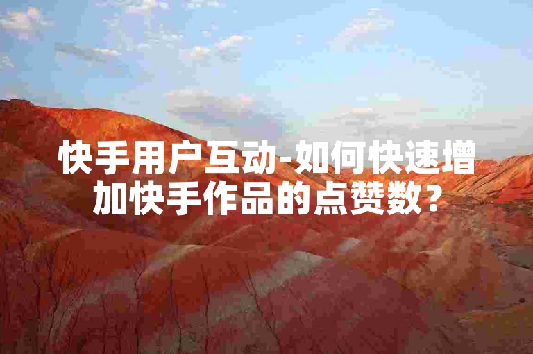 快手用户互动-如何快速增加快手作品的点赞数？
