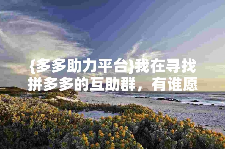 {多多助力平台}我在寻找拼多多的互助群，有谁愿意分享一下吗？