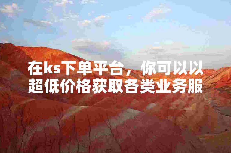 在ks下单平台，你可以以超低价格获取各类业务服务。