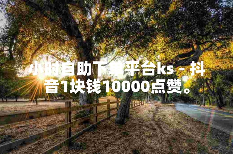 小时自助下单平台ks - 抖音1块钱10000点赞。