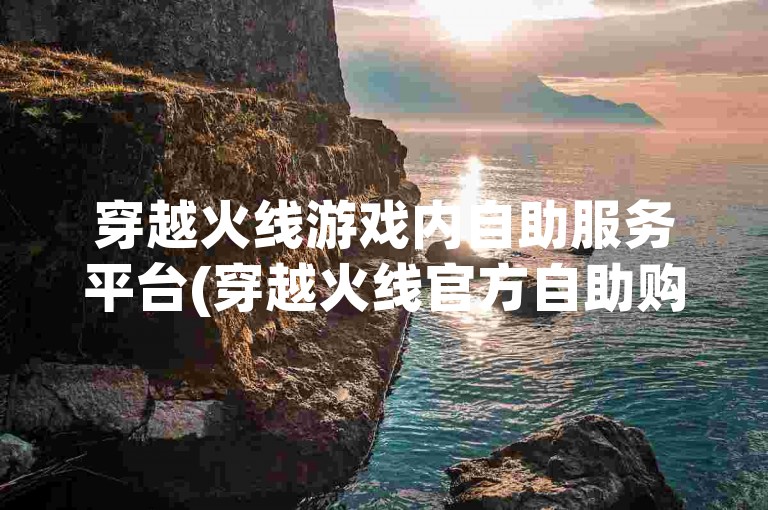 穿越火线游戏内自助服务平台(穿越火线官方自助购买平台)。