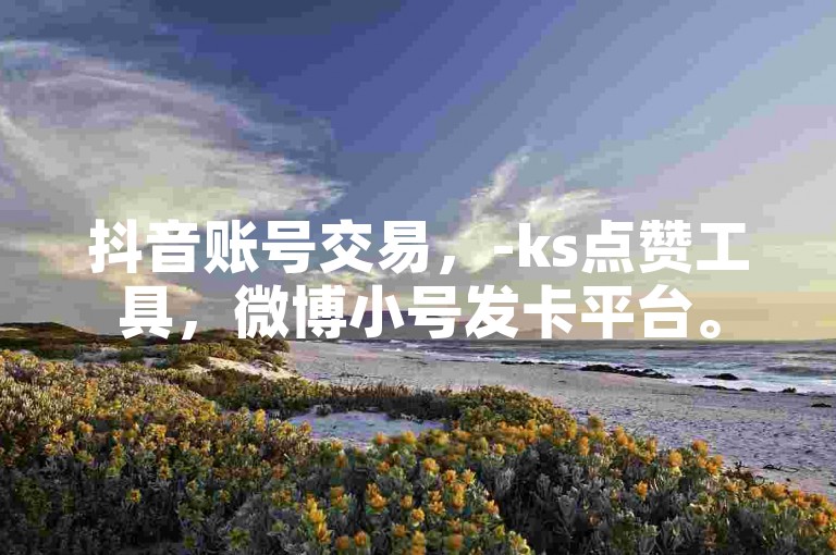 抖音账号交易，-ks点赞工具，微博小号发卡平台。