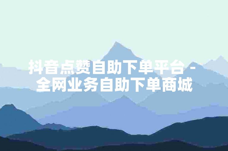 抖音点赞自助下单平台 - 全网业务自助下单商城