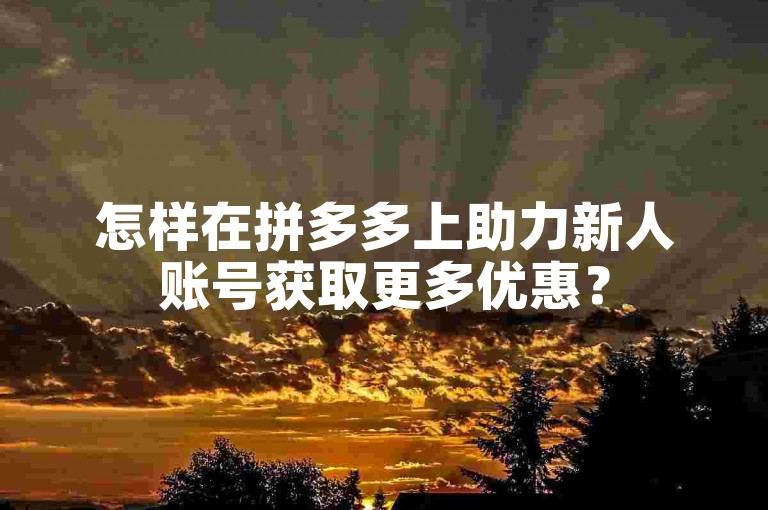 怎样在拼多多上助力新人账号获取更多优惠？