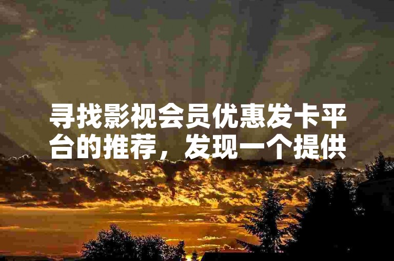 寻找影视会员优惠发卡平台的推荐，发现一个提供低价会员服务的平台。