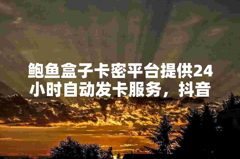 鲍鱼盒子卡密平台提供24小时自动发卡服务，抖音真人点赞充值快速到账，欢迎联系获取推广平台详情。