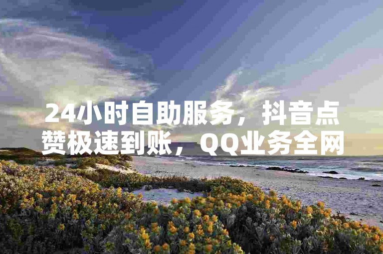 24小时自助服务，抖音点赞极速到账，QQ业务全网最低价，卡盟网站排名第一，微利也疯狂！