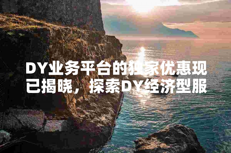 DY业务平台的独家优惠现已揭晓，探索DY经济型服务平台，享受超值体验！2024年不容错过。