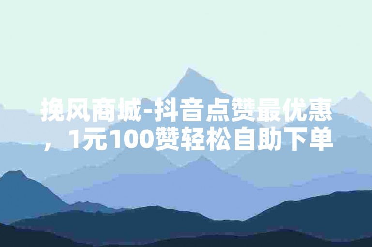 挽风商城-抖音点赞最优惠，1元100赞轻松自助下单平台。