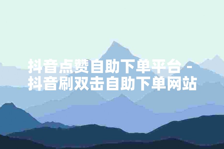 抖音点赞自助下单平台 - 抖音刷双击自助下单网站
