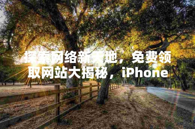 探索网络新天地，免费领取网站大揭秘，iPhone54.67.708带你领略最新科技魅力。