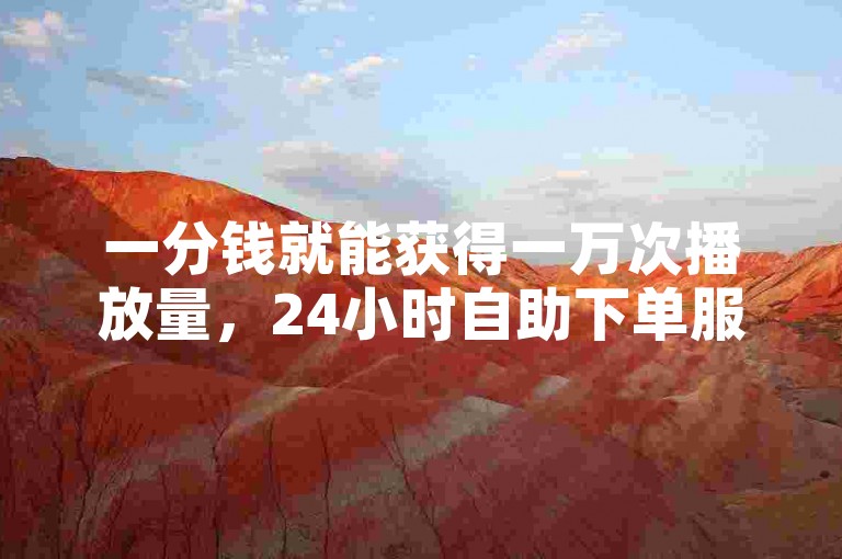 一分钱就能获得一万次播放量，24小时自助下单服务平台。