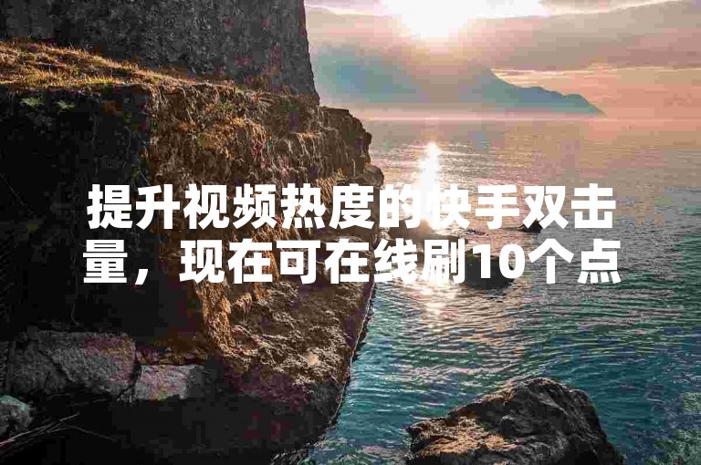 提升视频热度的快手双击量，现在可在线刷10个点赞。