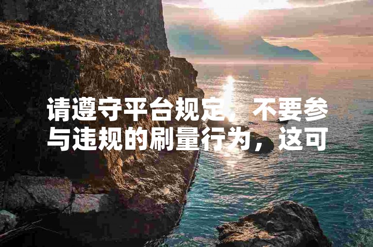 请遵守平台规定，不要参与违规的刷量行为，这可能会影响账号安全和平台的公平性。