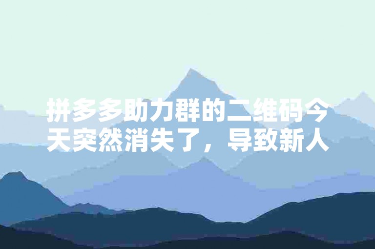 拼多多助力群的二维码今天突然消失了，导致新人无法加入。