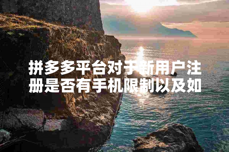 拼多多平台对于新用户注册是否有手机限制以及如何解除该限制，是许多新用户关心的问题。