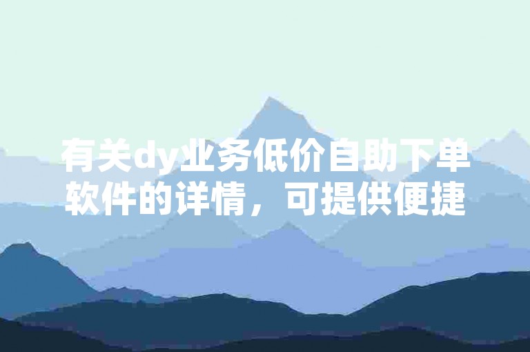 有关dy业务低价自助下单软件的详情，可提供便捷的在线服务以优化用户体验。