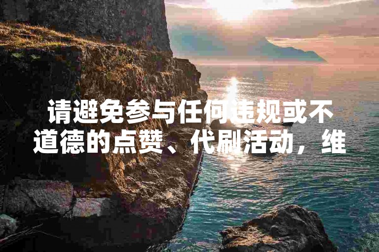 请避免参与任何违规或不道德的点赞、代刷活动，维护网络环境的健康与公平。
