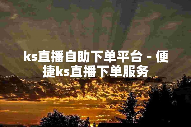 ks直播自助下单平台 - 便捷ks直播下单服务