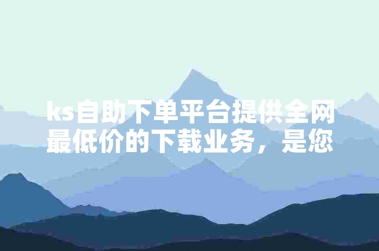 ks自助下单平台提供全网最低价的下载业务，是您最经济的网址选择。