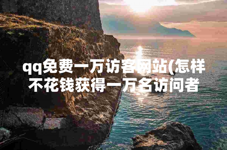 qq免费一万访客网站(怎样不花钱获得一万名访问者)