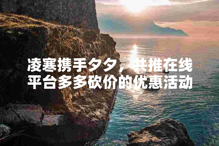 凌寒携手夕夕，共推在线平台多多砍价的优惠活动。