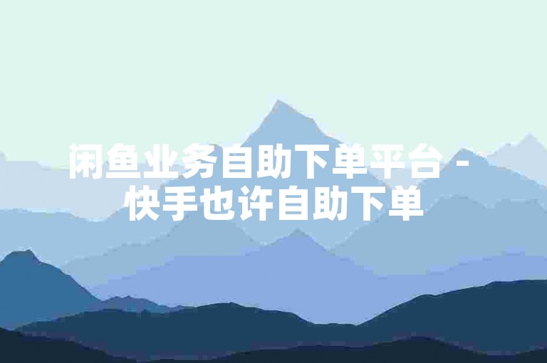闲鱼业务自助下单平台 - 快手也许自助下单