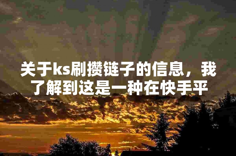 关于ks刷攒链子的信息，我了解到这是一种在快手平台上通过特定方式增加视频播放量和互动量的行为。