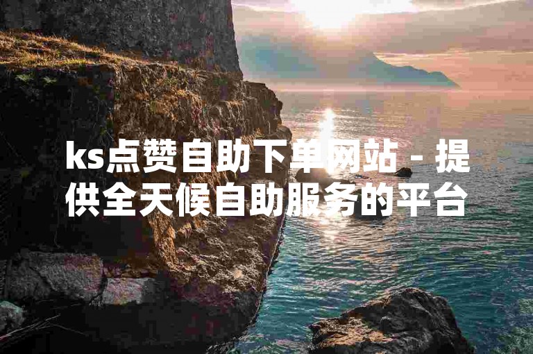 ks点赞自助下单网站 - 提供全天候自助服务的平台dy